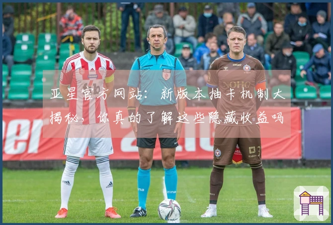 亚星官方网站：新版本抽卡机制大揭秘，你真的了解这些隐藏收益吗？