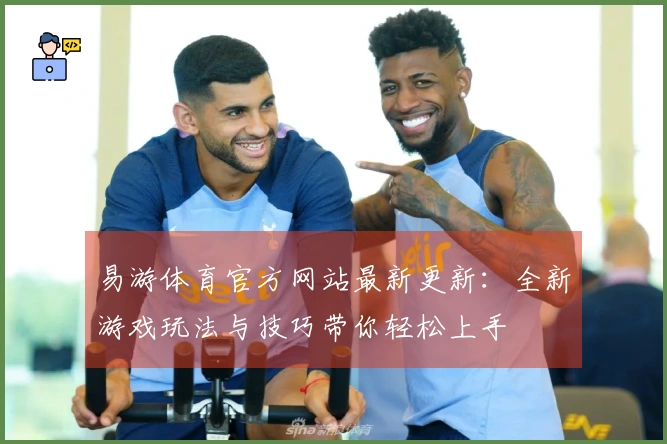 易游体育官方网站最新更新：全新游戏玩法与技巧带你轻松上手