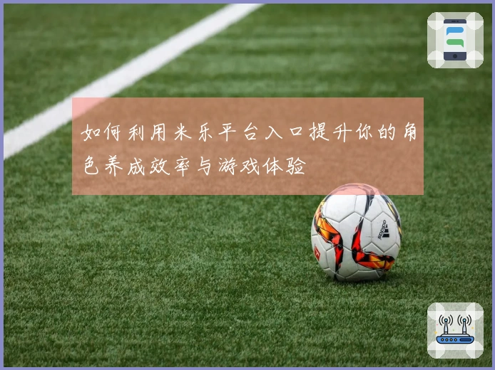 如何利用米乐平台入口提升你的角色养成效率与游戏体验