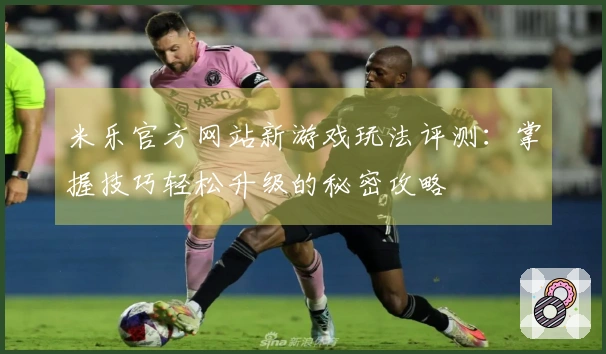 米乐官方网站新游戏玩法评测：掌握技巧轻松升级的秘密攻略