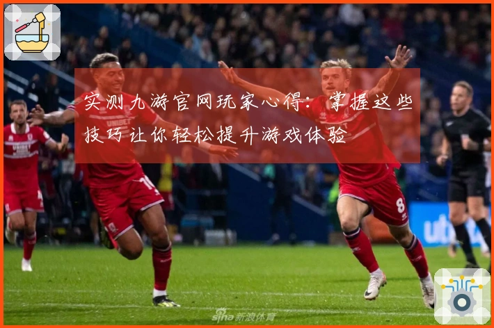 实测九游官网玩家心得：掌握这些技巧让你轻松提升游戏体验