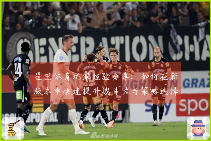 星空体育玩家经验分享：如何在新版本中快速提升战斗力与策略选择