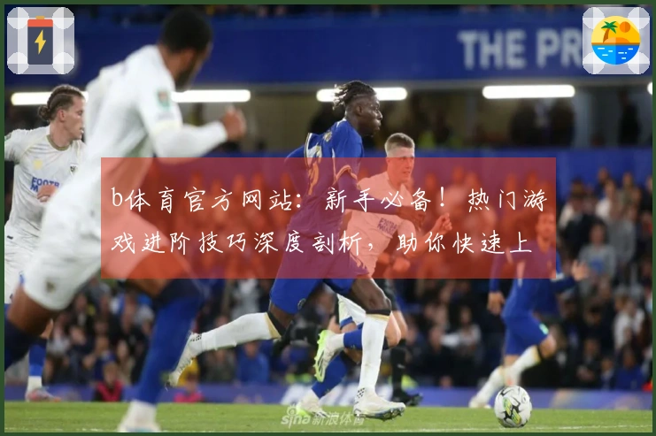 b体育官方网站：新手必备！热门游戏进阶技巧深度剖析，助你快速上手称霸战场