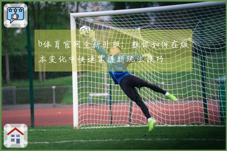 b体育官网全新升级：教你如何在版本变化中快速掌握新玩法技巧