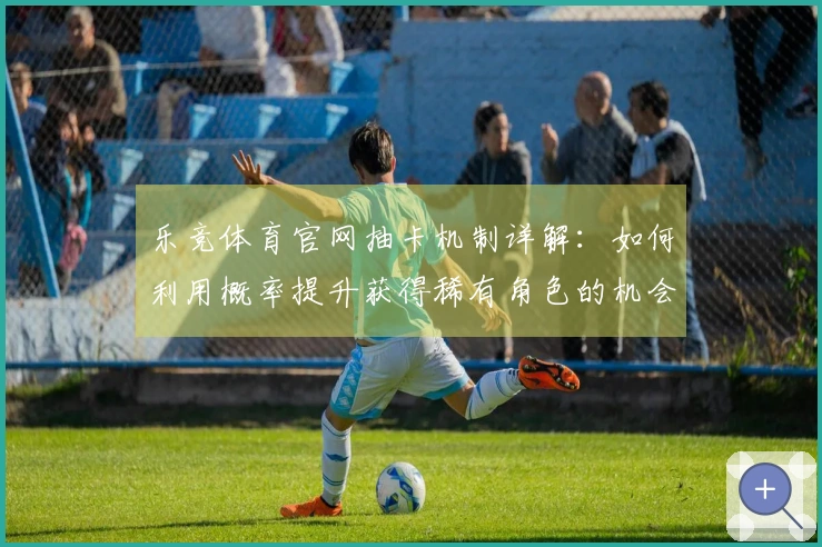 乐竞体育官网抽卡机制详解：如何利用概率提升获得稀有角色的机会