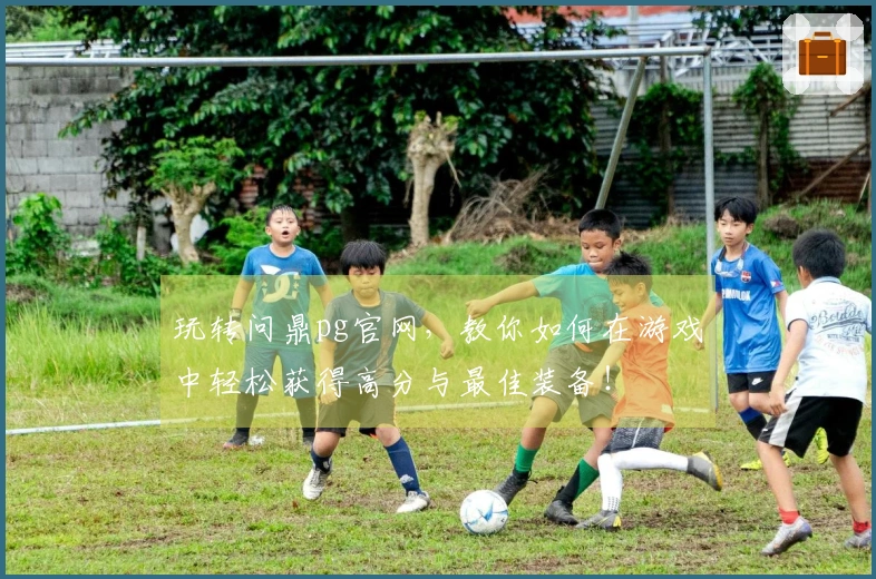 玩转问鼎pg官网，教你如何在游戏中轻松获得高分与最佳装备！