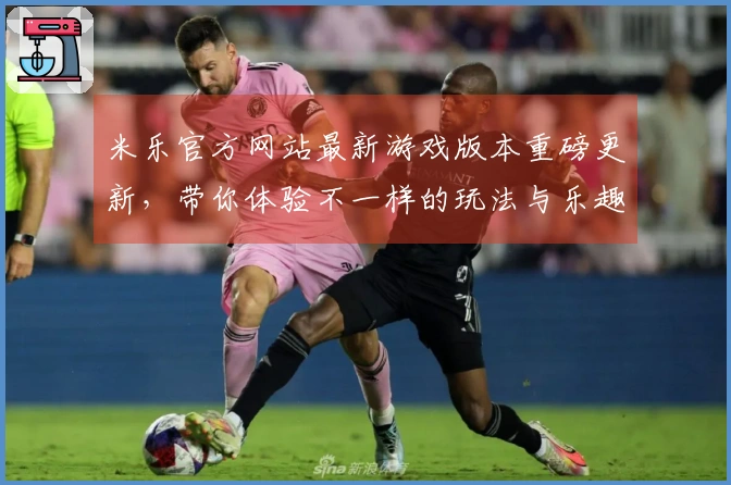 米乐官方网站最新游戏版本重磅更新，带你体验不一样的玩法与乐趣