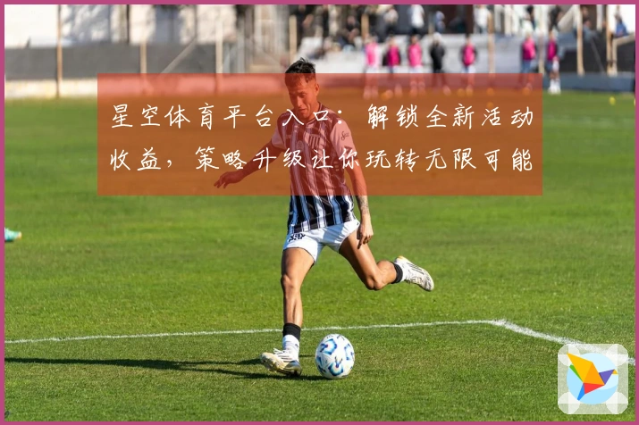 星空体育平台入口：解锁全新活动收益，策略升级让你玩转无限可能