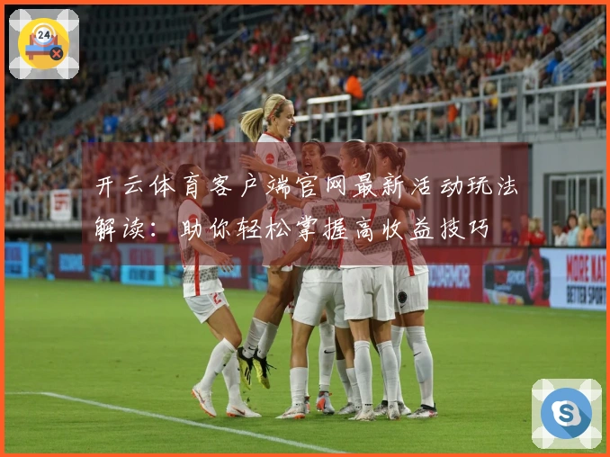 开云体育客户端官网最新活动玩法解读：助你轻松掌握高收益技巧
