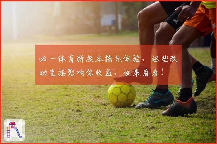 必一体育新版本抢先体验，这些改动直接影响你收益，快来看看！