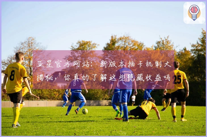 亚星官方网站：新版本抽卡机制大揭秘，你真的了解这些隐藏收益吗？