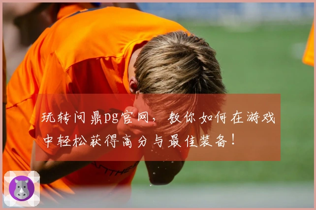 玩转问鼎pg官网，教你如何在游戏中轻松获得高分与最佳装备！