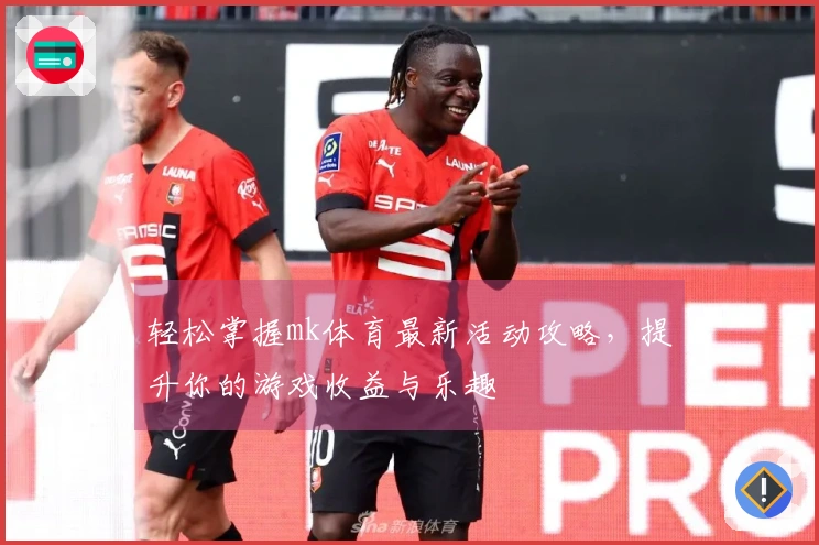 轻松掌握mk体育最新活动攻略，提升你的游戏收益与乐趣