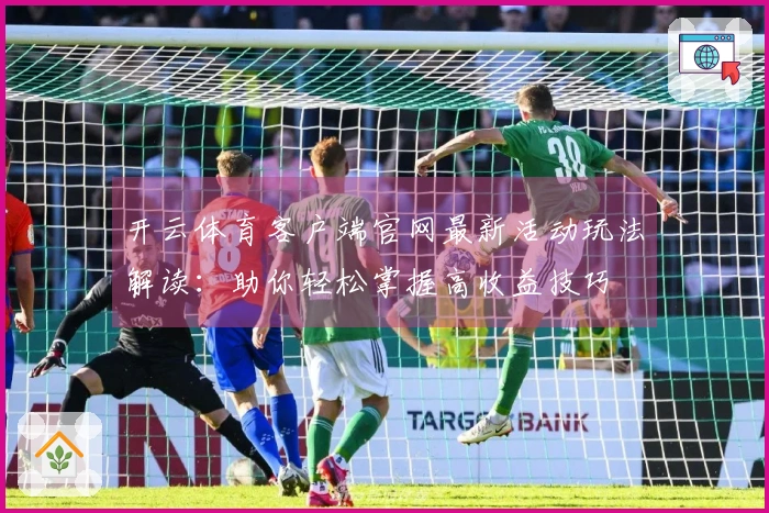 开云体育客户端官网最新活动玩法解读：助你轻松掌握高收益技巧