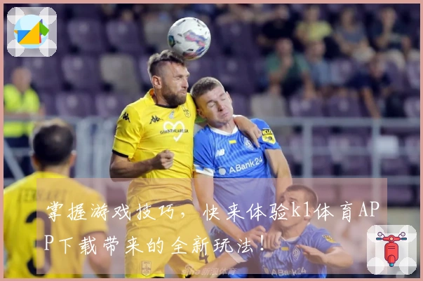 掌握游戏技巧，快来体验k1体育APP下载带来的全新玩法！