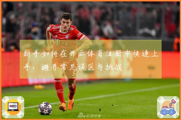 新手如何在开云体育注册中快速上手，避开常见误区与挑战