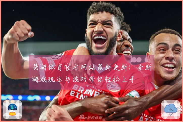 易游体育官方网站最新更新：全新游戏玩法与技巧带你轻松上手