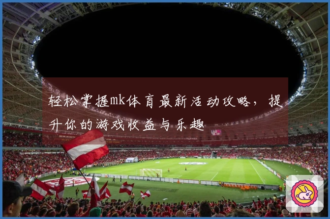 轻松掌握mk体育最新活动攻略，提升你的游戏收益与乐趣