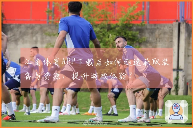 江南体育APP下载后如何迅速获取装备与资源，提升游戏体验？