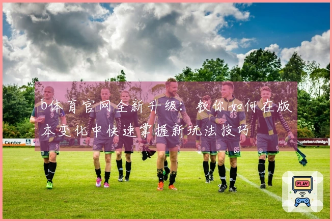 b体育官网全新升级：教你如何在版本变化中快速掌握新玩法技巧