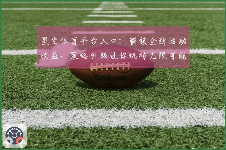 星空体育平台入口：解锁全新活动收益，策略升级让你玩转无限可能