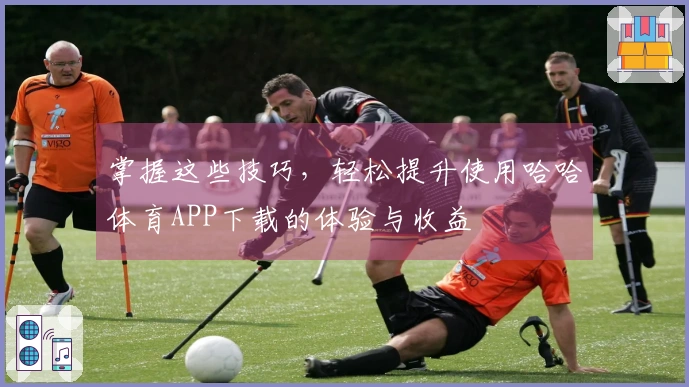 掌握这些技巧，轻松提升使用哈哈体育APP下载的体验与收益