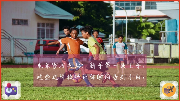 米乐官方网站：新手第一次上手，这些进阶技巧让你瞬间告别小白，玩出新境界