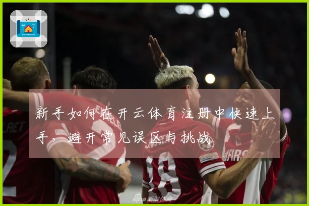 新手如何在开云体育注册中快速上手，避开常见误区与挑战